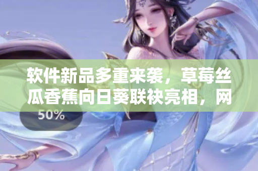 軟件新品多重來襲，草莓絲瓜香蕉向日葵聯(lián)袂亮相，網(wǎng)友留言期待加持！