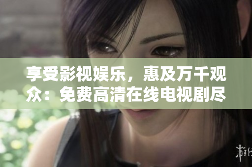 享受影視娛樂(lè)，惠及萬(wàn)千觀眾：免費(fèi)高清在線電視劇盡情觀賞