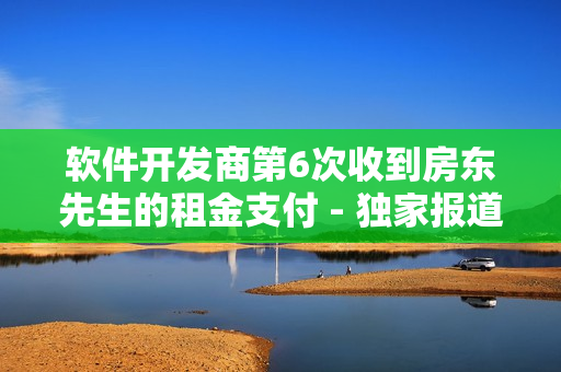 軟件開發(fā)商第6次收到房東先生的租金支付 - 獨(dú)家報(bào)道