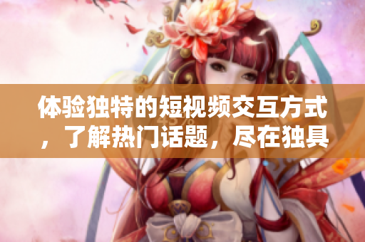 體驗獨特的短視頻交互方式，了解熱門話題，盡在獨具特色的網(wǎng)絡(luò)短視頻平臺