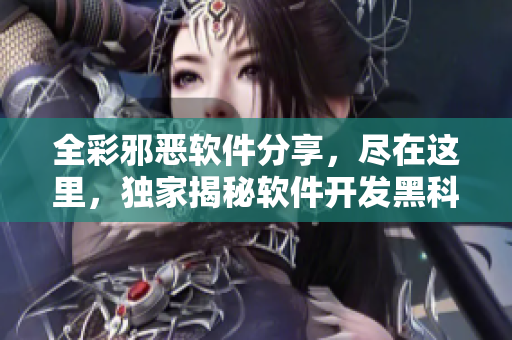 全彩邪惡軟件分享，盡在這里，獨(dú)家揭秘軟件開(kāi)發(fā)黑科技技巧