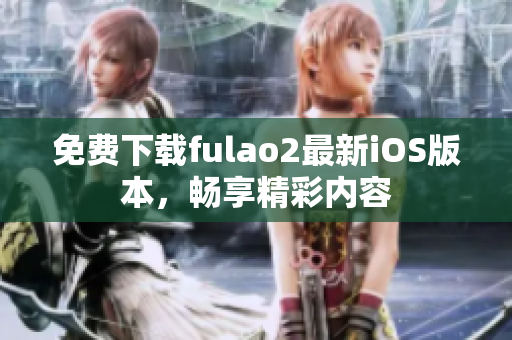 免費(fèi)下載fulao2最新iOS版本，暢享精彩內(nèi)容