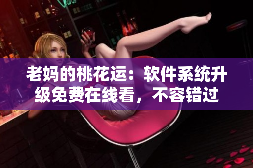 老媽的桃花運：軟件系統(tǒng)升級免費在線看，不容錯過