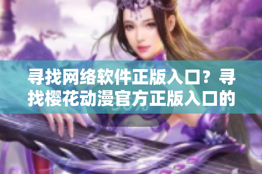 尋找網(wǎng)絡(luò)軟件正版入口？尋找櫻花動漫官方正版入口的步驟可以幫到你