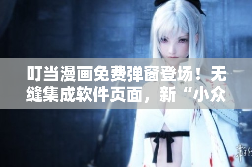 叮當漫畫免費彈窗登場！無縫集成軟件頁面，新“小眾”娛樂從此開啟！