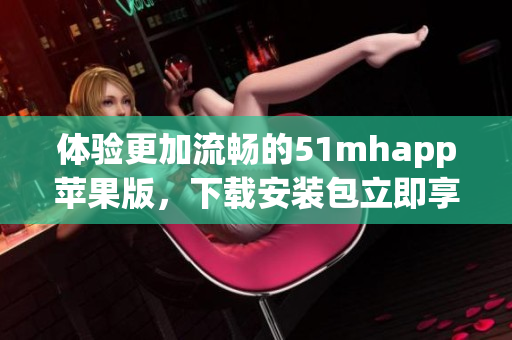 體驗(yàn)更加流暢的51mhapp蘋果版，下載安裝包立即享受優(yōu)質(zhì)軟件服務(wù)
