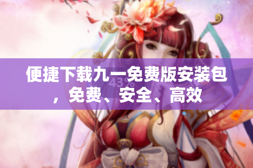 便捷下載九一免費(fèi)版安裝包，免費(fèi)、安全、高效