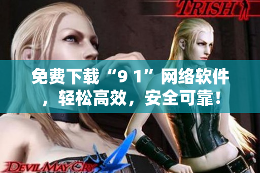 免費(fèi)下載“9 1”網(wǎng)絡(luò)軟件，輕松高效，安全可靠！