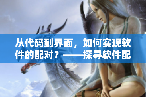從代碼到界面，如何實(shí)現(xiàn)軟件的配對？——探尋軟件配對的奧秘