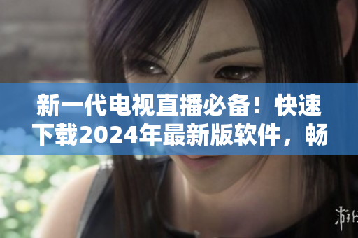 新一代電視直播必備！快速下載2024年最新版軟件，暢享高清畫質(zhì)與無限精彩！