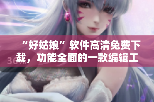 “好姑娘”軟件高清免費下載，功能全面的一款編輯工具