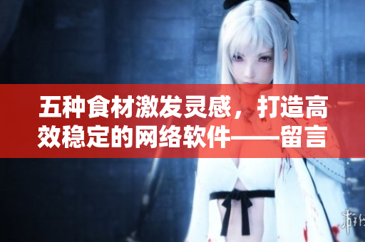 五種食材激發(fā)靈感，打造高效穩(wěn)定的網(wǎng)絡軟件——留言評論賦予開發(fā)者新思路