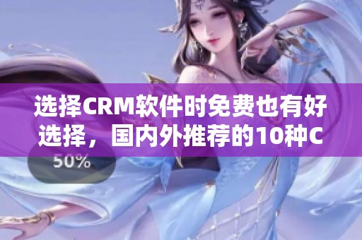 選擇CRM軟件時免費也有好選擇，國內(nèi)外推薦的10種CRM軟件