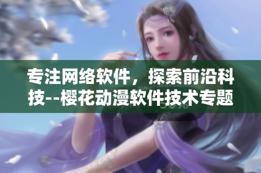 專注網(wǎng)絡(luò)軟件，探索前沿科技--櫻花動漫軟件技術(shù)專題