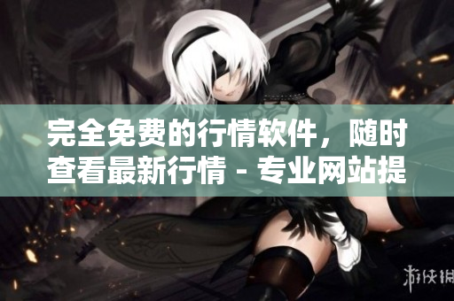 完全免費(fèi)的行情軟件，隨時(shí)查看最新行情 - 專業(yè)網(wǎng)站提供