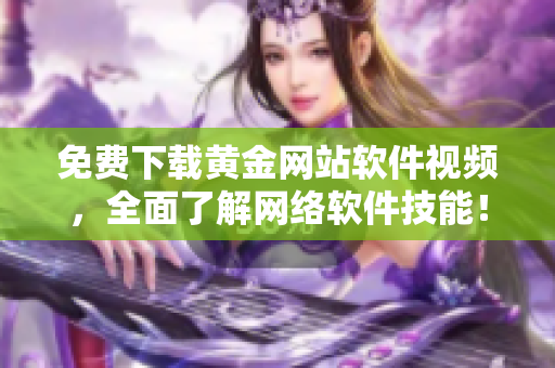 免費(fèi)下載黃金網(wǎng)站軟件視頻，全面了解網(wǎng)絡(luò)軟件技能！
