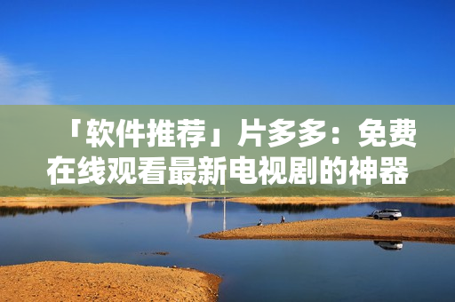 「軟件推薦」片多多：免費(fèi)在線觀看最新電視劇的神器！