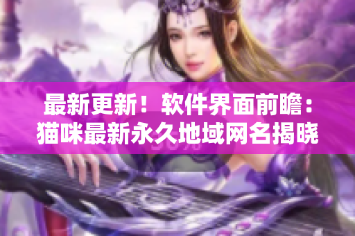 最新更新！軟件界面前瞻：貓咪最新永久地域網(wǎng)名揭曉！