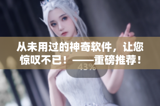 從未用過的神奇軟件，讓您驚嘆不已！——重磅推薦！