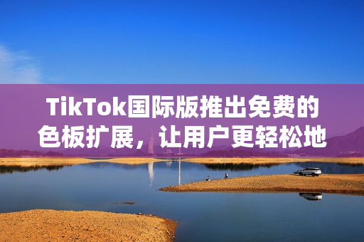 TikTok國(guó)際版推出免費(fèi)的色板擴(kuò)展，讓用戶更輕松地定制個(gè)性化視頻