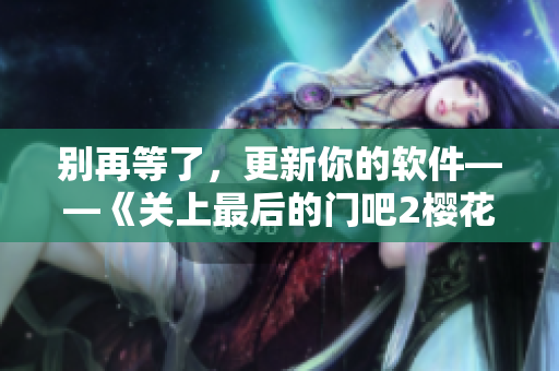 別再等了，更新你的軟件——《關上最后的門吧2櫻花第二季》重磅推薦