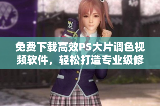 免費(fèi)下載高效PS大片調(diào)色視頻軟件，輕松打造專業(yè)級(jí)修圖技能！