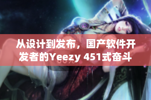 從設(shè)計(jì)到發(fā)布，國產(chǎn)軟件開發(fā)者的Yeezy 451式奮斗史