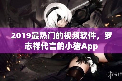 2019最熱門的視頻軟件，羅志祥代言的小豬App