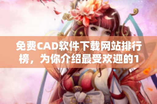 免費CAD軟件下載網站排行榜，為你介紹最受歡迎的10個平臺