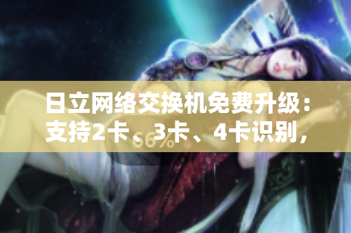 日立網(wǎng)絡(luò)交換機(jī)免費(fèi)升級(jí)：支持2卡、3卡、4卡識(shí)別，體驗(yàn)精品網(wǎng)絡(luò)軟件