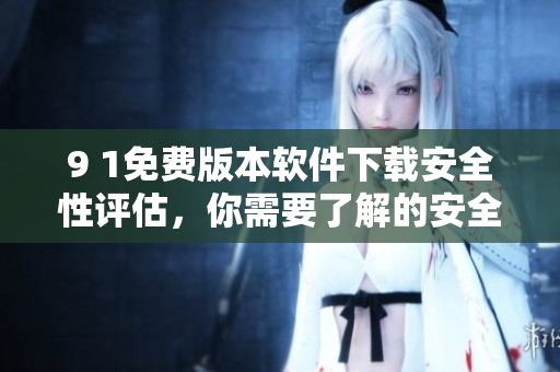 9 1免費(fèi)版本軟件下載安全性評(píng)估，你需要了解的安全信息