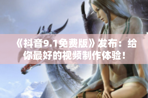 《抖音9.1免費(fèi)版》發(fā)布：給你最好的視頻制作體驗(yàn)！
