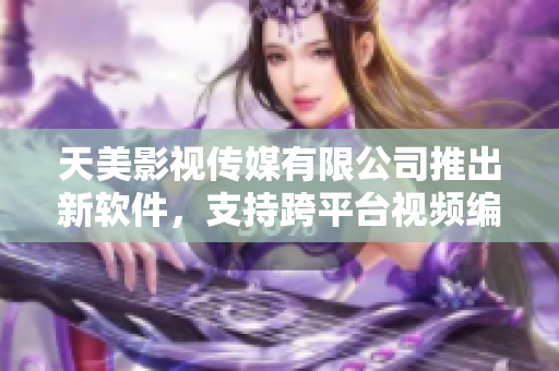 天美影視傳媒有限公司推出新軟件，支持跨平臺(tái)視頻編輯功能