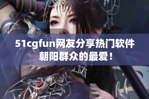 51cgfun網(wǎng)友分享熱門軟件 朝陽群眾的最愛！