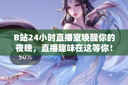 B站24小時直播室喚醒你的夜晚，直播趣味在這等你！