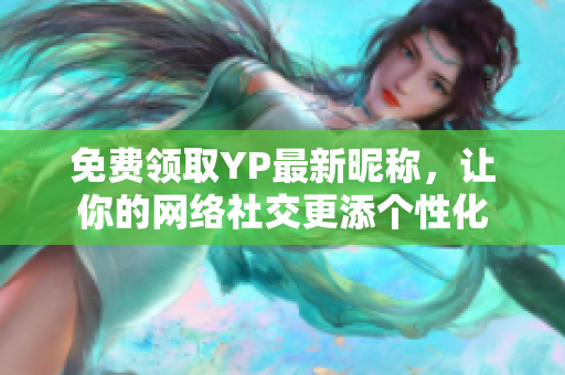 免費(fèi)領(lǐng)取YP最新昵稱，讓你的網(wǎng)絡(luò)社交更添個(gè)性化