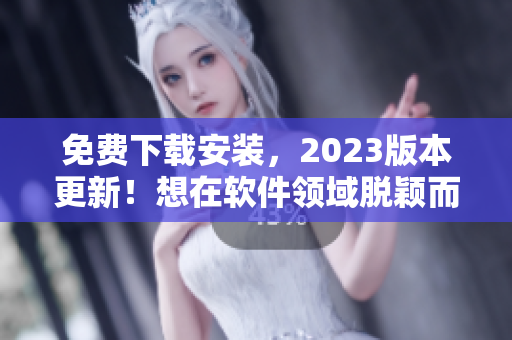 免費(fèi)下載安裝，2023版本更新！想在軟件領(lǐng)域脫穎而出就需要這個(gè)！