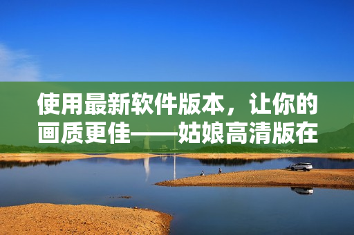 使用最新軟件版本，讓你的畫質(zhì)更佳——姑娘高清版在線觀看免費！