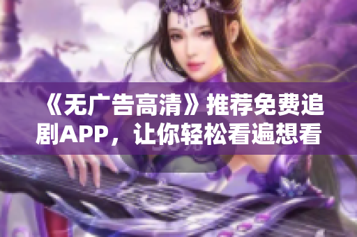 《無(wú)廣告高清》推薦免費(fèi)追劇APP，讓你輕松看遍想看的軟件！