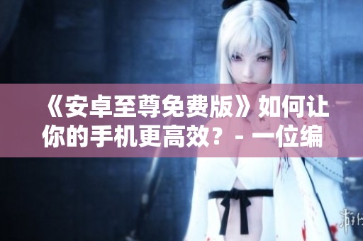 《安卓至尊免費版》如何讓你的手機更高效？- 一位編輯的使用分享