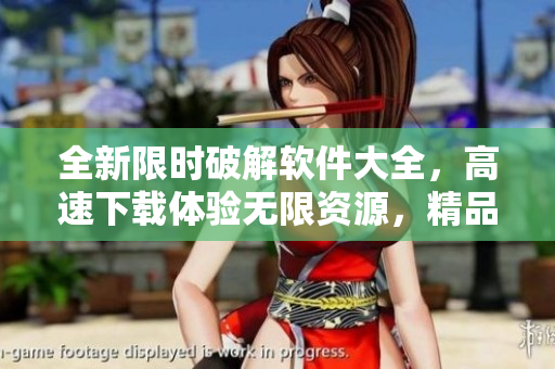 全新限時(shí)破解軟件大全，高速下載體驗(yàn)無(wú)限資源，精品合集等你來(lái)探索