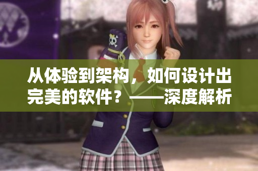 從體驗(yàn)到架構(gòu)，如何設(shè)計(jì)出完美的軟件？——深度解析軟件架構(gòu)與用戶體驗(yàn)