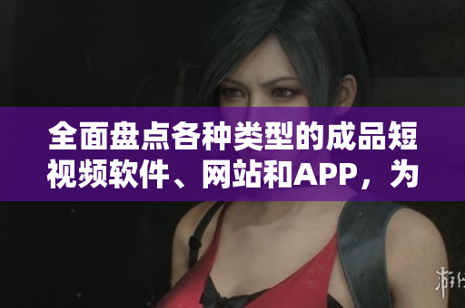 全面盤點(diǎn)各種類型的成品短視頻軟件、網(wǎng)站和APP，為你提供更多選擇！