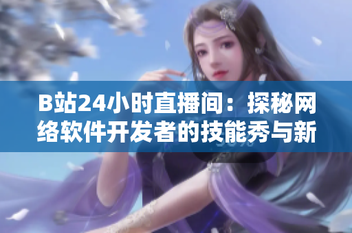 B站24小時直播間：探秘網(wǎng)絡軟件開發(fā)者的技能秀與新穎創(chuàng)意
