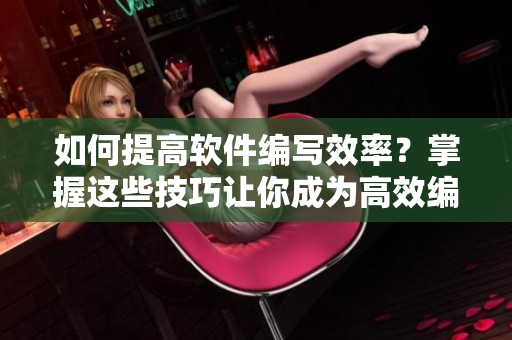 如何提高軟件編寫效率？掌握這些技巧讓你成為高效編程人員！