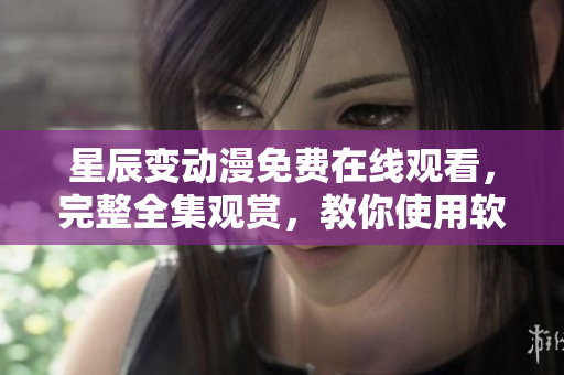 星辰變動(dòng)漫免費(fèi)在線觀看，完整全集觀賞，教你使用軟件免費(fèi)觀影