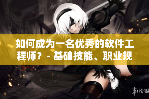 如何成為一名優(yōu)秀的軟件工程師？- 基礎(chǔ)技能、職業(yè)規(guī)劃及成功之路