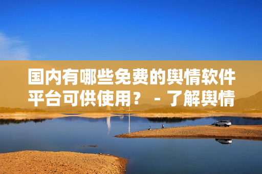 國內(nèi)有哪些免費(fèi)的輿情軟件平臺(tái)可供使用？ - 了解輿情分析軟件資源