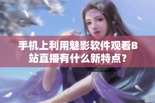 手機(jī)上利用魅影軟件觀看B站直播有什么新特點(diǎn)？