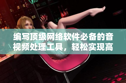 編寫(xiě)頂級(jí)網(wǎng)絡(luò)軟件必備的音視頻處理工具，輕松實(shí)現(xiàn)高品質(zhì)音視頻編輯！